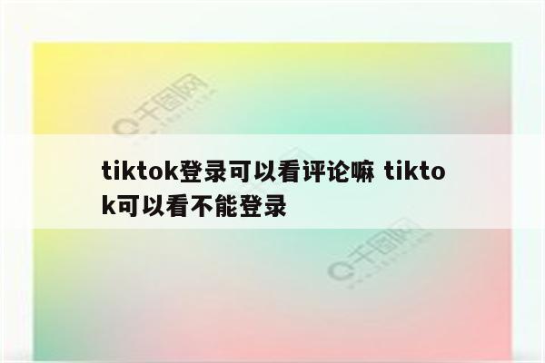 tiktok登录可以看评论嘛 tiktok可以看不能登录