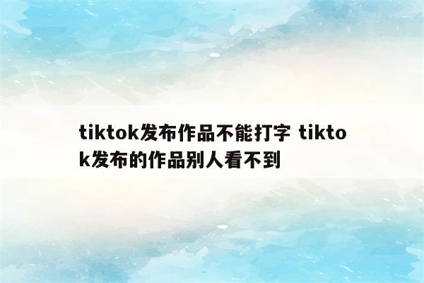 tiktok发布作品不能打字 tiktok发布的作品别人看不到