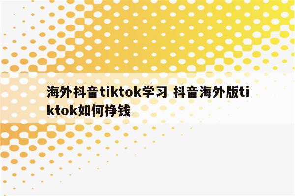 海外抖音tiktok学习 抖音海外版tiktok如何挣钱