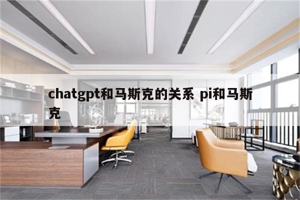 chatgpt和马斯克的关系 pi和马斯克