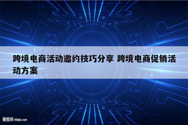跨境电商活动邀约技巧分享 跨境电商促销活动方案
