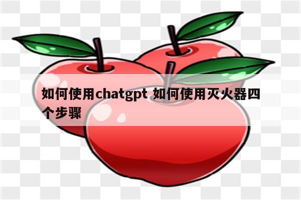 如何使用chatgpt 如何使用灭火器四个步骤
