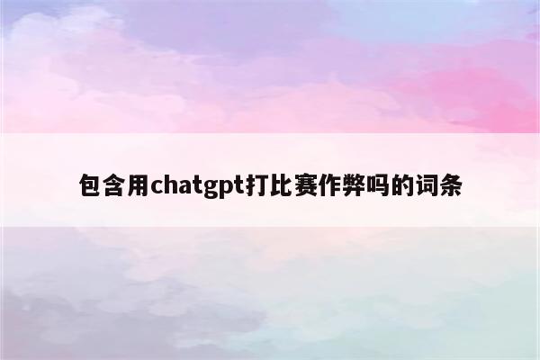 包含用chatgpt打比赛作弊吗的词条