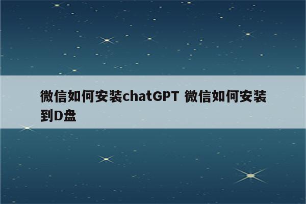 微信如何安装chatGPT 微信如何安装到D盘