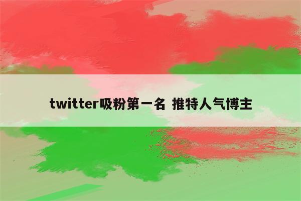 twitter吸粉第一名 推特人气博主