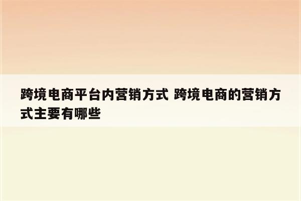 跨境电商平台内营销方式 跨境电商的营销方式主要有哪些