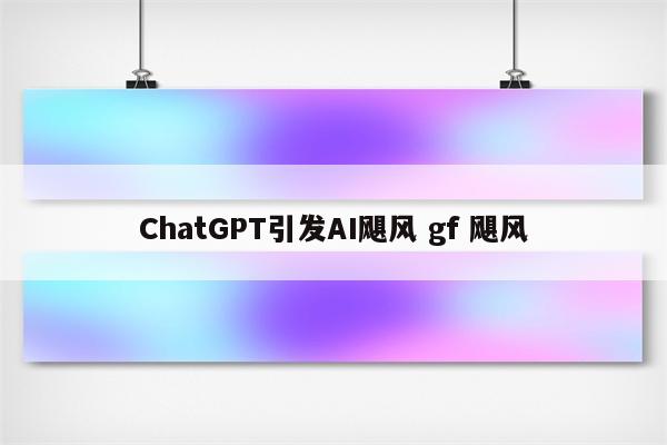ChatGPT引发AI飓风 gf 飓风