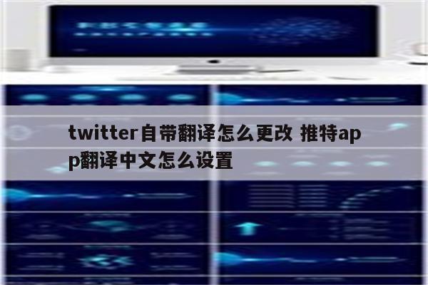 twitter自带翻译怎么更改 推特app翻译中文怎么设置