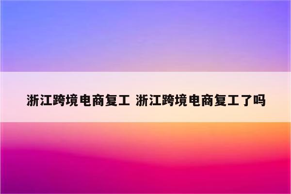 浙江跨境电商复工 浙江跨境电商复工了吗