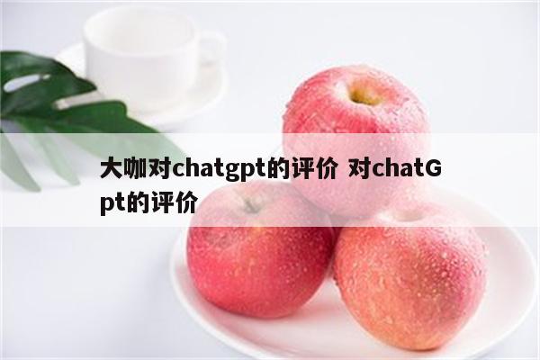 大咖对chatgpt的评价 对chatGpt的评价