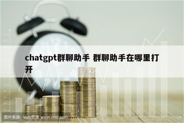 chatgpt群聊助手 群聊助手在哪里打开