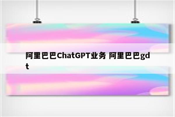 阿里巴巴ChatGPT业务 阿里巴巴gdt
