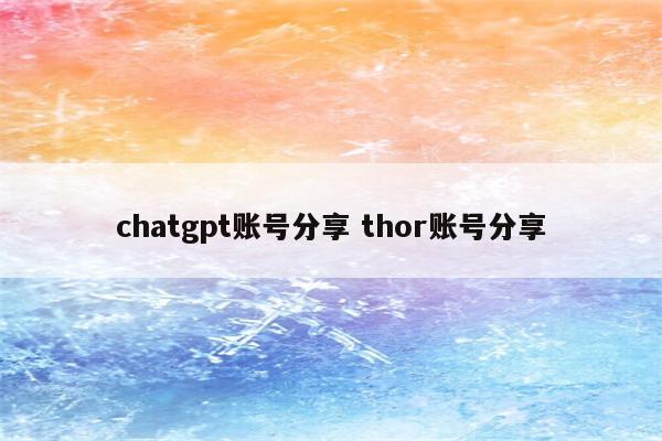 chatgpt账号分享 thor账号分享