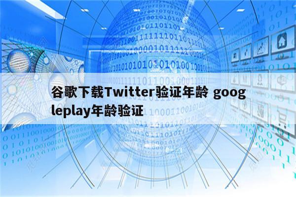 谷歌下载Twitter验证年龄 googleplay年龄验证