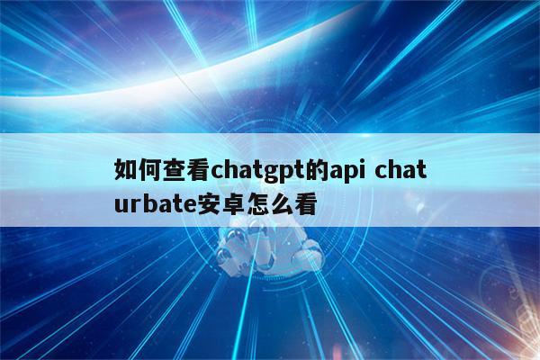 如何查看chatgpt的api chaturbate安卓怎么看