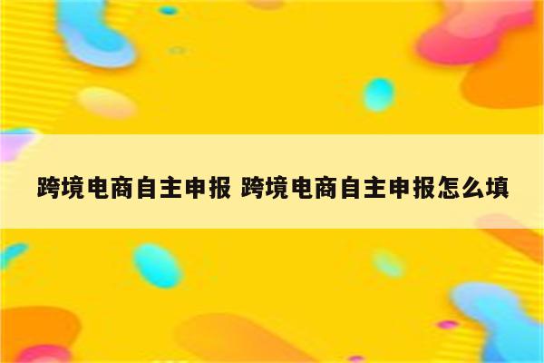 跨境电商自主申报 跨境电商自主申报怎么填