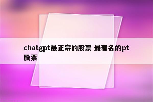 chatgpt最正宗的股票 最著名的pt股票