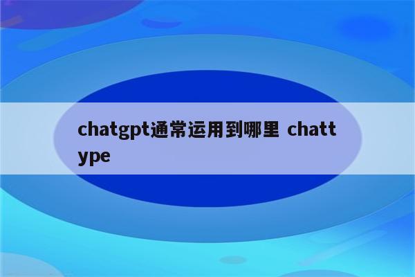 chatgpt通常运用到哪里 chattype