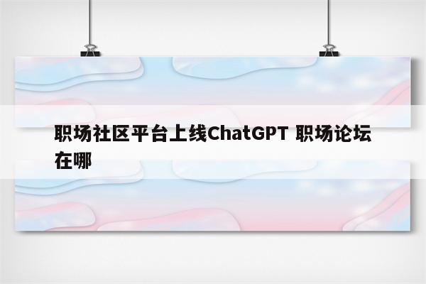 职场社区平台上线ChatGPT 职场论坛在哪
