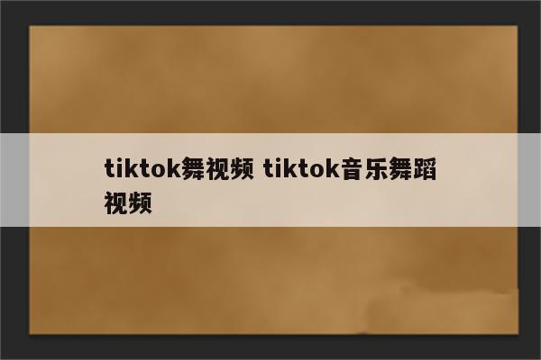 tiktok舞视频 tiktok音乐舞蹈视频