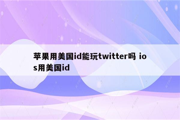 苹果用美国id能玩twitter吗 ios用美国id