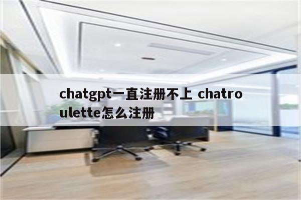 chatgpt一直注册不上 chatroulette怎么注册