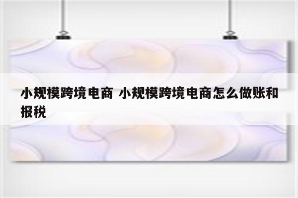 小规模跨境电商 小规模跨境电商怎么做账和报税