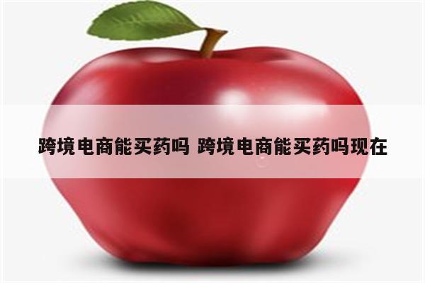 跨境电商能买药吗 跨境电商能买药吗现在