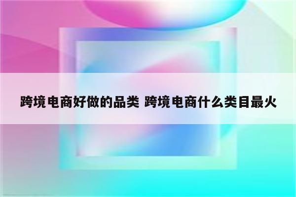 跨境电商好做的品类 跨境电商什么类目最火
