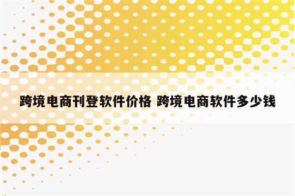 跨境电商刊登软件价格 跨境电商软件多少钱