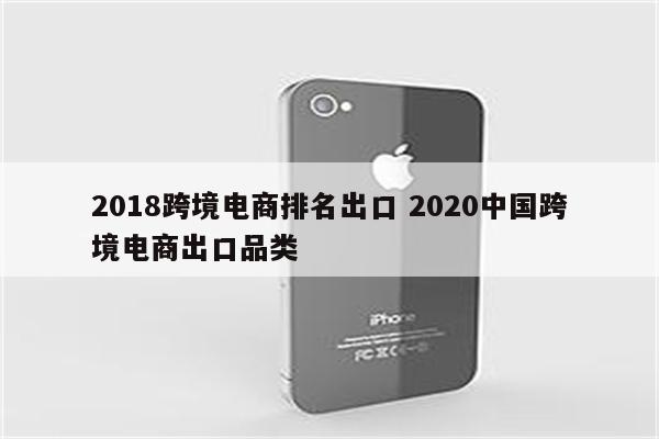 2018跨境电商排名出口 2020中国跨境电商出口品类