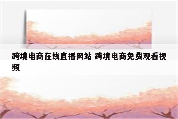 跨境电商在线直播网站 跨境电商免费观看视频