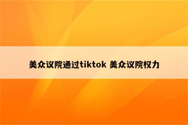 美众议院通过tiktok 美众议院权力