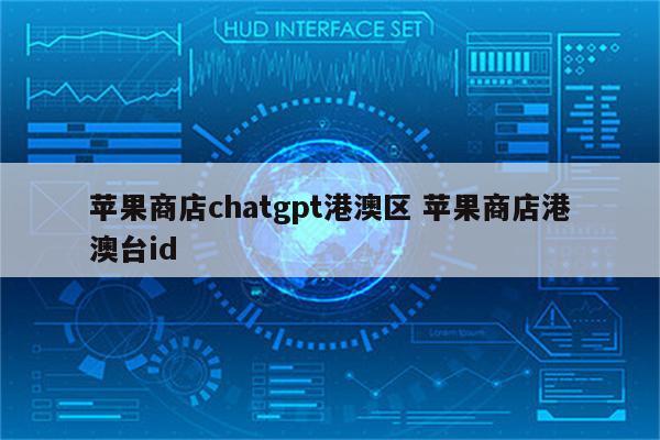 苹果商店chatgpt港澳区 苹果商店港澳台id