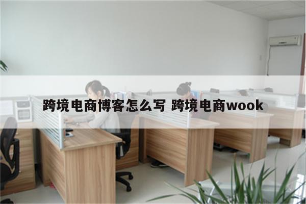 跨境电商博客怎么写 跨境电商wook