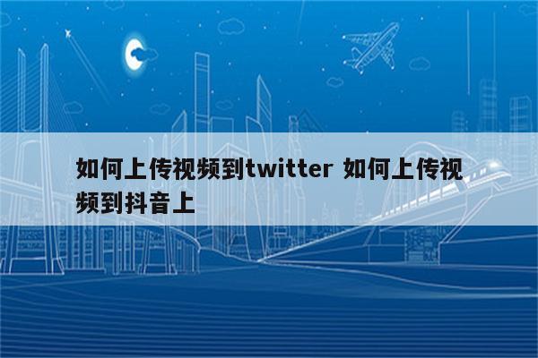 如何上传视频到twitter 如何上传视频到抖音上