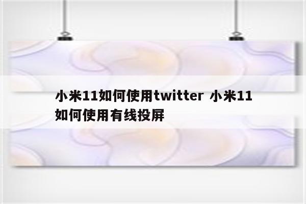 小米11如何使用twitter 小米11如何使用有线投屏