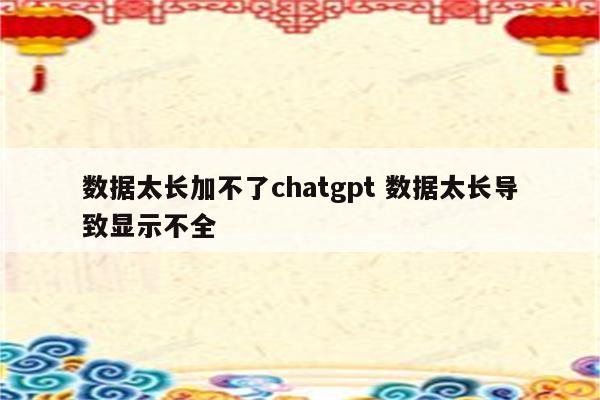 数据太长加不了chatgpt 数据太长导致显示不全