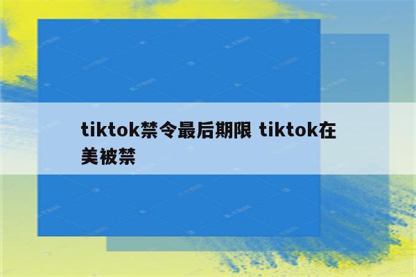tiktok禁令最后期限 tiktok在美被禁