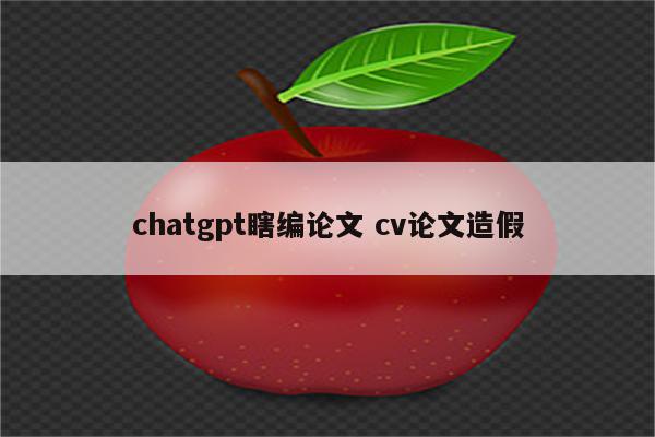 chatgpt瞎编论文 cv论文造假