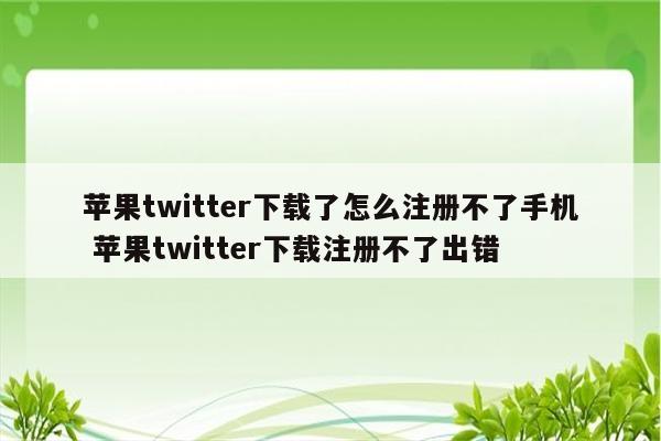 苹果twitter下载了怎么注册不了手机 苹果twitter下载注册不了出错