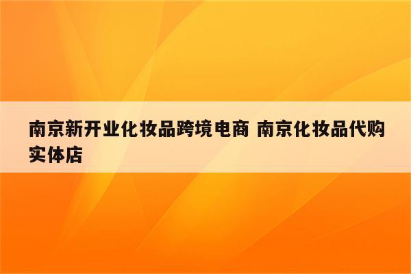 南京新开业化妆品跨境电商 南京化妆品代购实体店