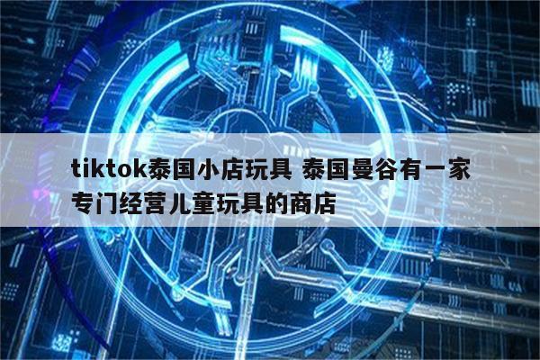 tiktok泰国小店玩具 泰国曼谷有一家专门经营儿童玩具的商店