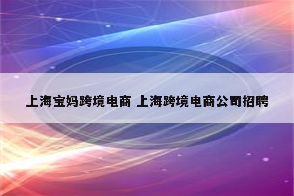 上海宝妈跨境电商 上海跨境电商公司招聘