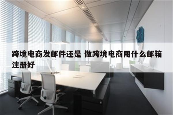 跨境电商发邮件还是 做跨境电商用什么邮箱注册好