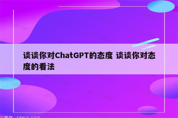 谈谈你对ChatGPT的态度 谈谈你对态度的看法
