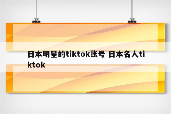 日本明星的tiktok账号 日本名人tiktok