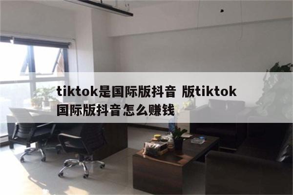 tiktok是国际版抖音 版tiktok国际版抖音怎么赚钱