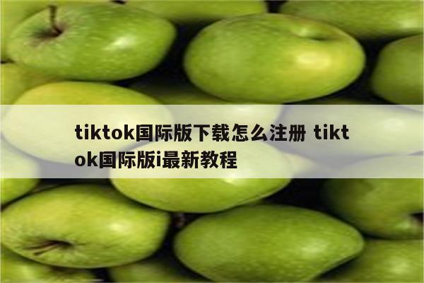 tiktok国际版下载怎么注册 tiktok国际版i最新教程