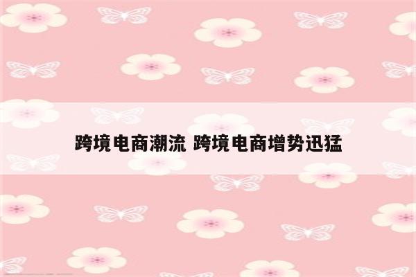 跨境电商潮流 跨境电商增势迅猛